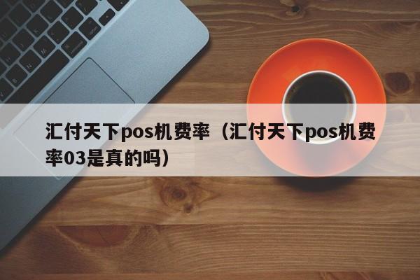 汇付天下pos机费率（汇付天下pos机费率03是真的吗）