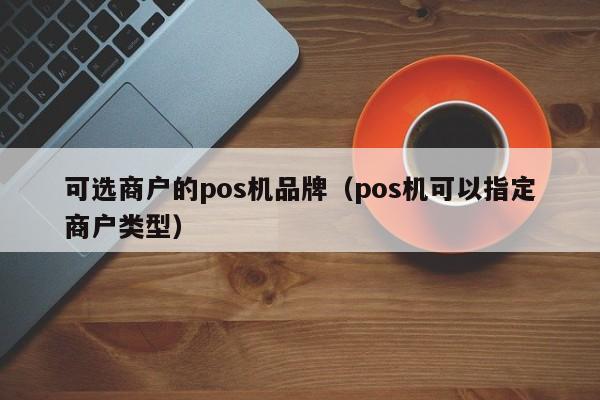 可选商户的pos机品牌（pos机可以指定商户类型）