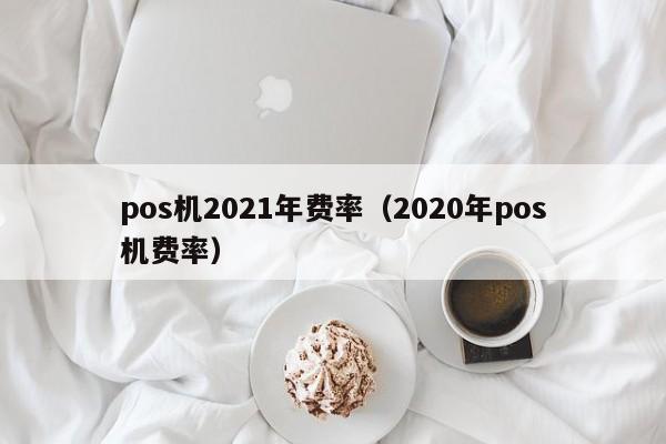 pos机2021年费率（2020年pos机费率）