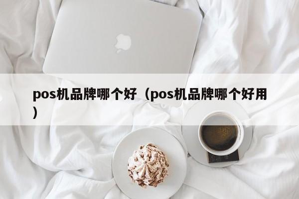 pos机品牌哪个好（pos机品牌哪个好用）