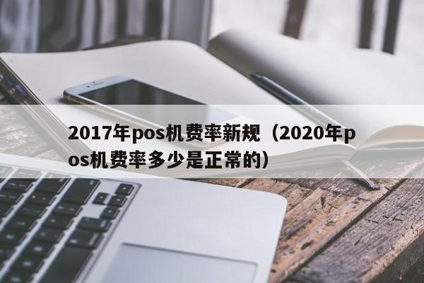 2017年pos机费率新规（2020年pos机费率多少是正常的）