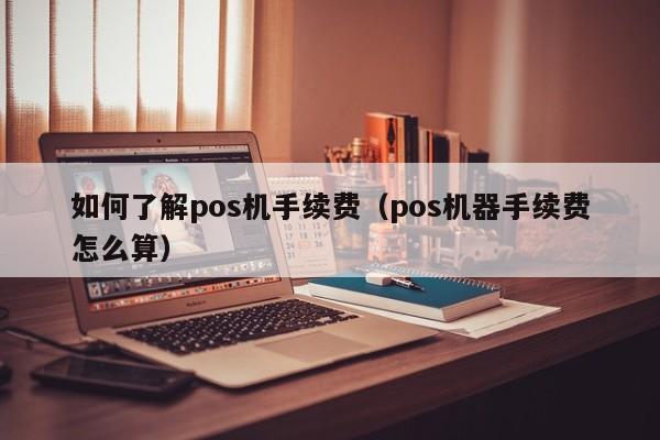 如何了解pos机手续费（pos机器手续费怎么算）