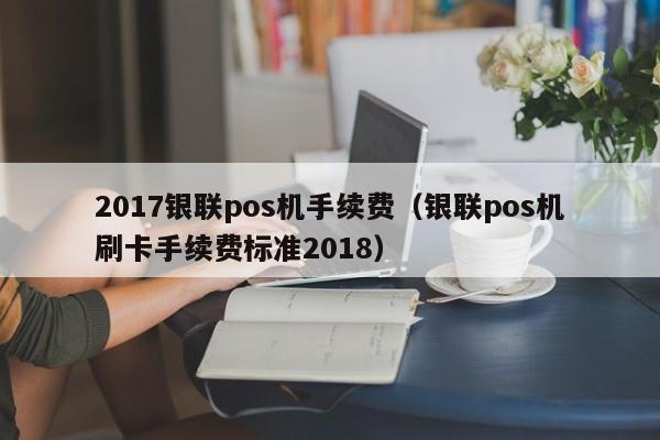 2017银联pos机手续费（银联pos机刷卡手续费标准2018）