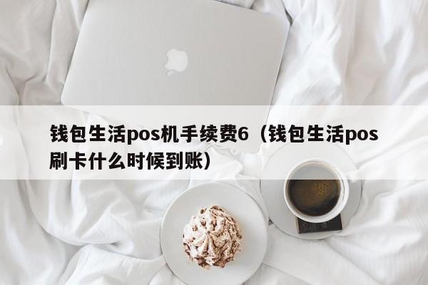 钱包生活pos机手续费6（钱包生活pos刷卡什么时候到账）