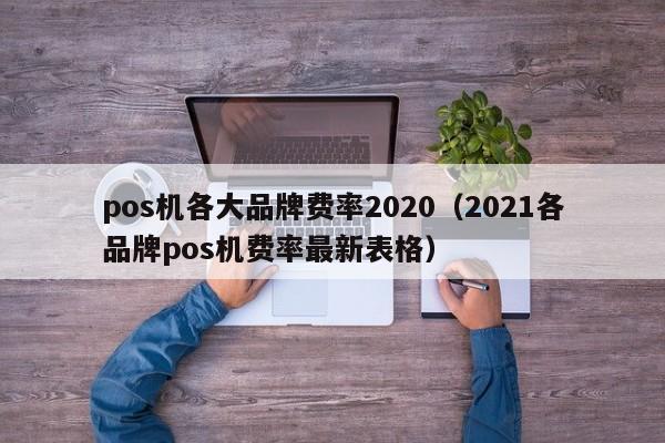 pos机各大品牌费率2020（2021各品牌pos机费率最新表格）