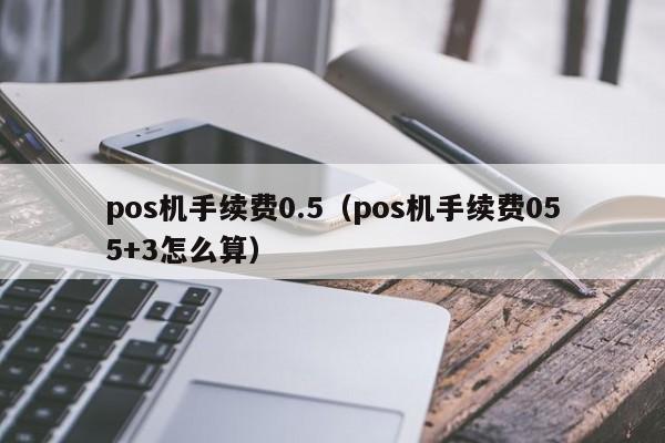 pos机手续费0.5（pos机手续费055+3怎么算）