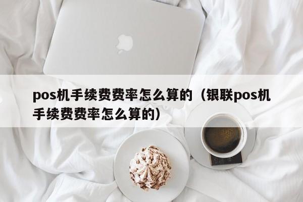 pos机手续费费率怎么算的（银联pos机手续费费率怎么算的）