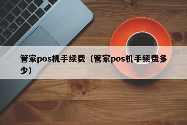 管家pos机手续费（管家pos机手续费多少）