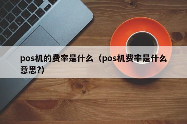 pos机的费率是什么（pos机费率是什么意思?）