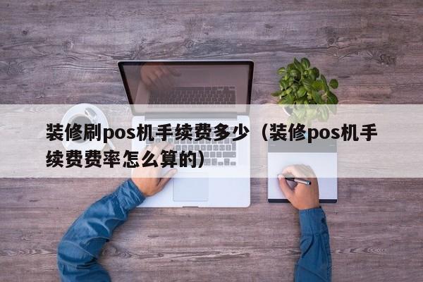 装修刷pos机手续费多少（装修pos机手续费费率怎么算的）