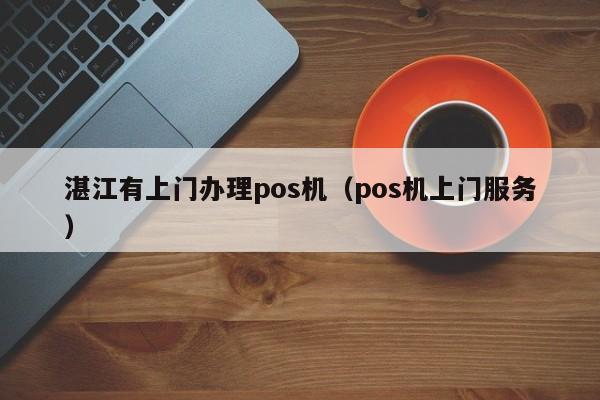 湛江有上门办理pos机（pos机上门服务）