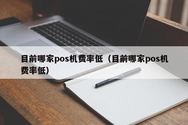 目前哪家pos机费率低（目前哪家pos机费率低）