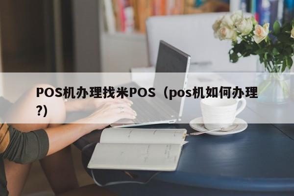 POS机办理找米POS（pos机如何办理?）