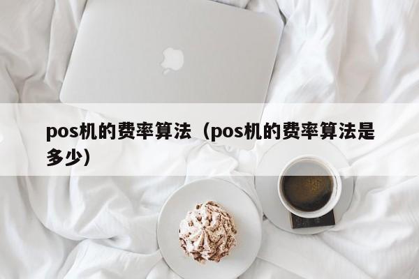 pos机的费率算法（pos机的费率算法是多少）