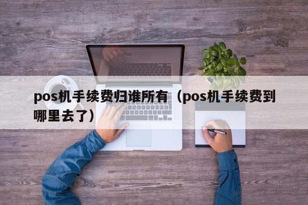 pos机手续费归谁所有（pos机手续费到哪里去了）