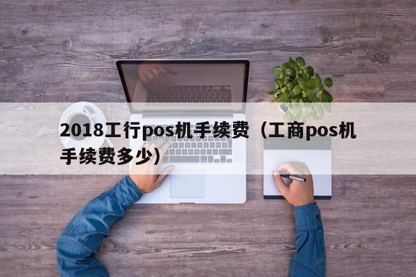 2018工行pos机手续费（工商pos机手续费多少）