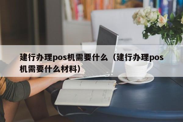 建行办理pos机需要什么（建行办理pos机需要什么材料）