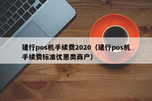 建行pos机手续费2020（建行pos机手续费标准优惠类商户）