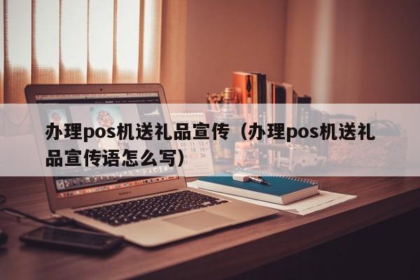 办理pos机送礼品宣传（办理pos机送礼品宣传语怎么写）