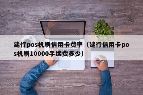 建行pos机刷信用卡费率（建行信用卡pos机刷10000手续费多少）