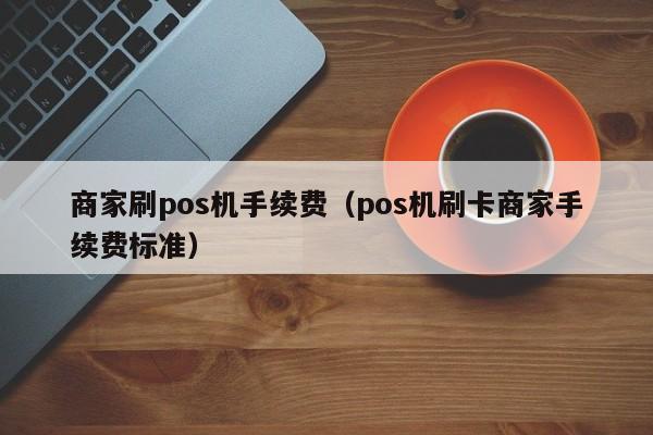 商家刷pos机手续费（pos机刷卡商家手续费标准）