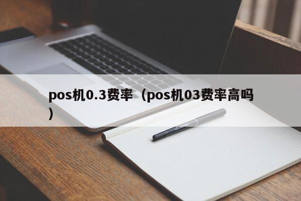 pos机0.3费率（pos机03费率高吗）