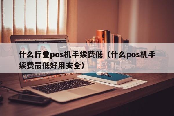 什么行业pos机手续费低（什么pos机手续费最低好用安全）