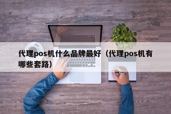 代理pos机什么品牌最好（代理pos机有哪些套路）