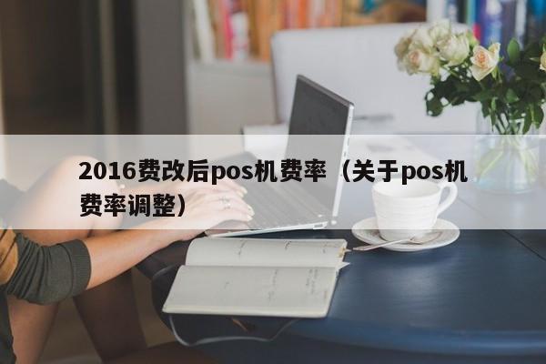 2016费改后pos机费率（关于pos机费率调整）