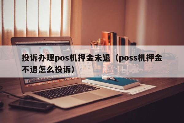 投诉办理pos机押金未退（poss机押金不退怎么投诉）