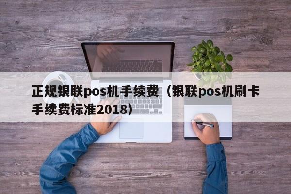 正规银联pos机手续费（银联pos机刷卡手续费标准2018）