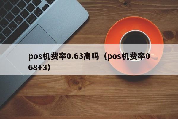 pos机费率0.63高吗（pos机费率068+3）