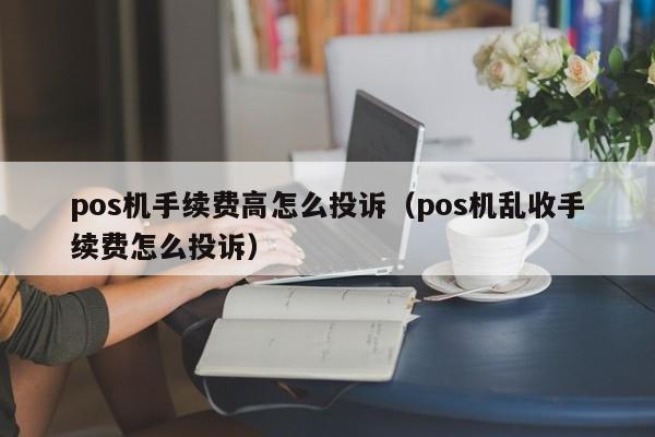 pos机手续费高怎么投诉（pos机乱收手续费怎么投诉）