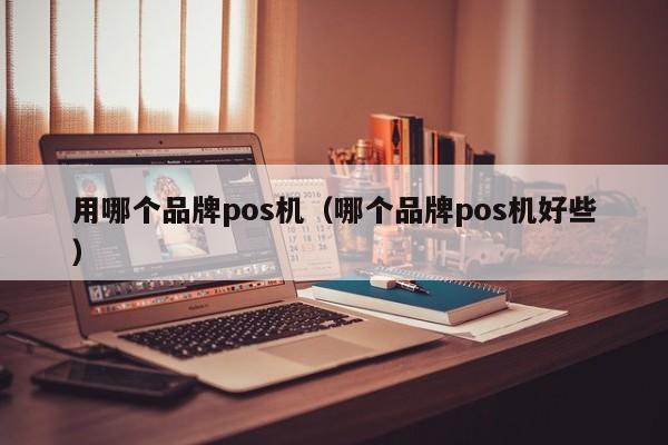 用哪个品牌pos机（哪个品牌pos机好些）