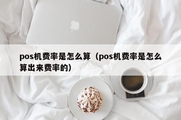 pos机费率是怎么算（pos机费率是怎么算出来费率的）