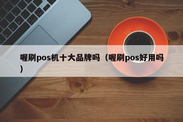 喔刷pos机十大品牌吗（喔刷pos好用吗）