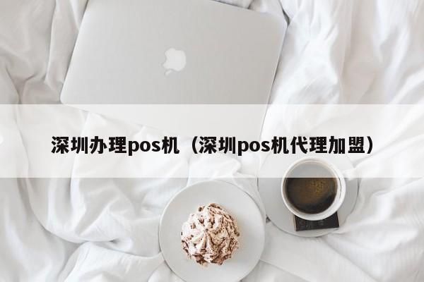 深圳办理pos机（深圳pos机代理加盟）