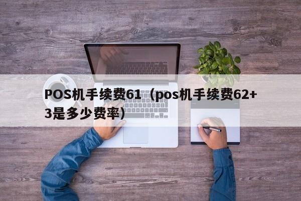 POS机手续费61（pos机手续费62+3是多少费率）