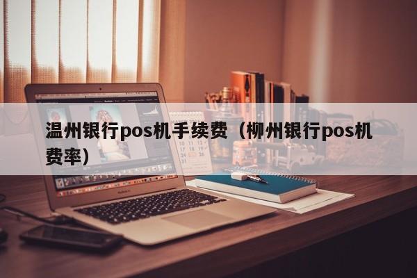 温州银行pos机手续费（柳州银行pos机费率）