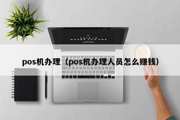 pos机办理（pos机办理人员怎么赚钱）