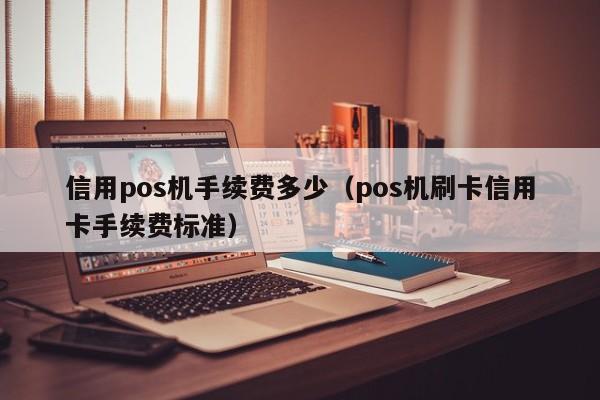 信用pos机手续费多少（pos机刷卡信用卡手续费标准）