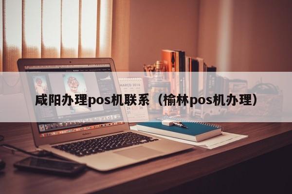 咸阳办理pos机联系（榆林pos机办理）