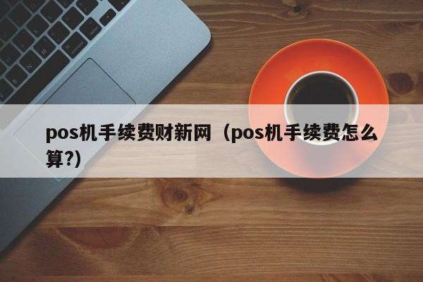 pos机手续费财新网（pos机手续费怎么算?）