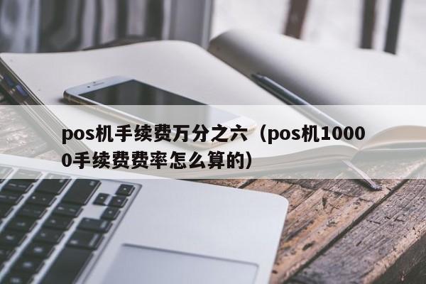 pos机手续费万分之六（pos机10000手续费费率怎么算的）