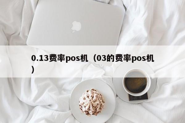 0.13费率pos机（03的费率pos机）