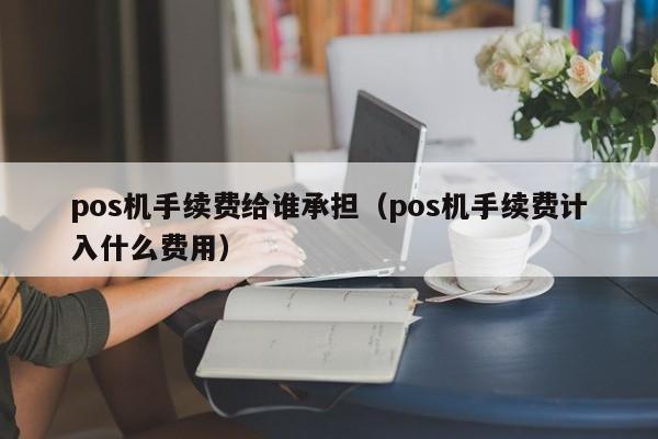 pos机手续费给谁承担（pos机手续费计入什么费用）