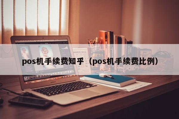 pos机手续费知乎（pos机手续费比例）