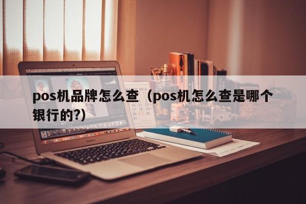 pos机品牌怎么查（pos机怎么查是哪个银行的?）