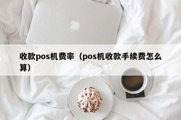 收款pos机费率（pos机收款手续费怎么算）