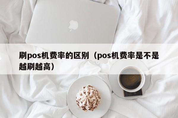 刷pos机费率的区别（pos机费率是不是越刷越高）